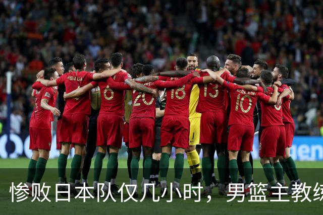 惨败日本队仅几小时，男篮主教练郭士强上热搜，胡明轩承认出问题